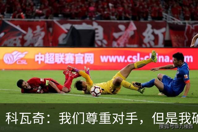 科瓦奇：我们尊重对手，但是我确实认为我们是胜算更大的一方